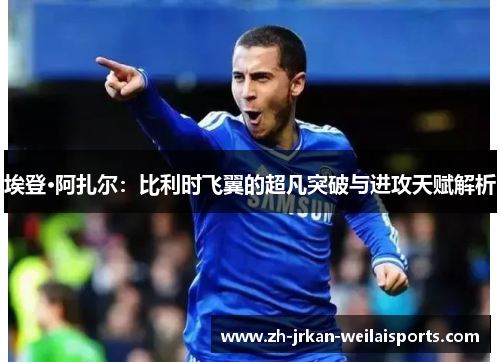 埃登·阿扎尔：比利时飞翼的超凡突破与进攻天赋解析