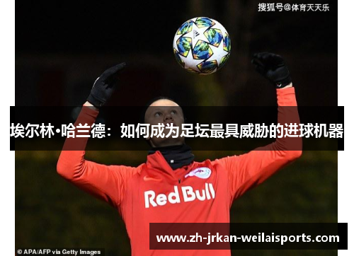 埃尔林·哈兰德：如何成为足坛最具威胁的进球机器