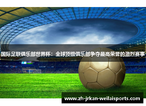 国际足联俱乐部世界杯：全球顶级俱乐部争夺最高荣誉的激烈赛事