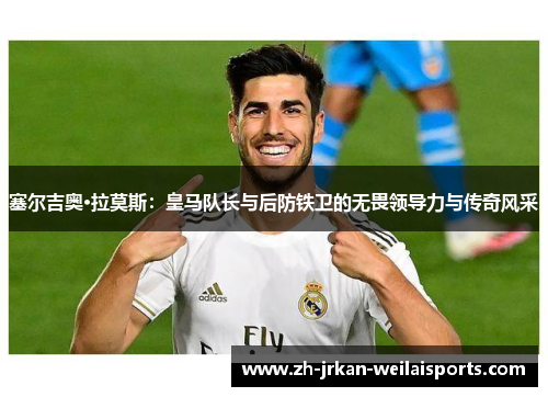 塞尔吉奥·拉莫斯：皇马队长与后防铁卫的无畏领导力与传奇风采