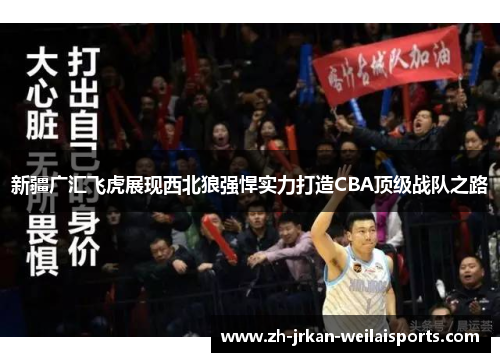 新疆广汇飞虎展现西北狼强悍实力打造CBA顶级战队之路