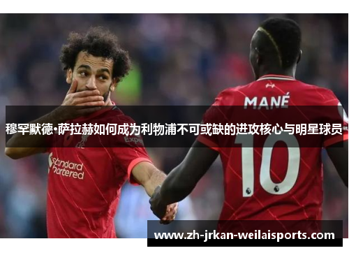 穆罕默德·萨拉赫如何成为利物浦不可或缺的进攻核心与明星球员