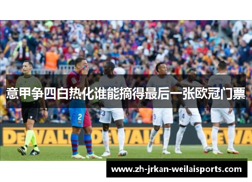 意甲争四白热化谁能摘得最后一张欧冠门票