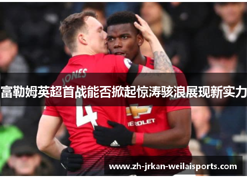 富勒姆英超首战能否掀起惊涛骇浪展现新实力